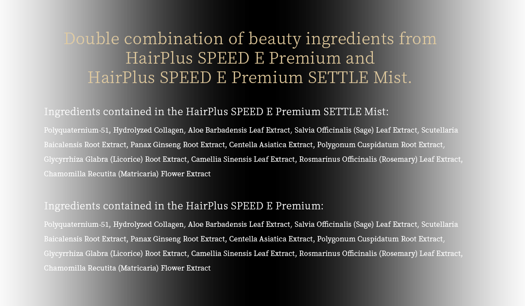 Double combination of beauty ingredients from HairPlus SPEED E Premium and HairPlus SPEED E Premium SETTLE Mist. 