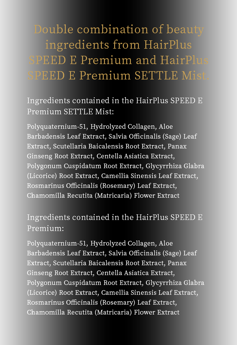 Double combination of beauty ingredients from HairPlus SPEED E Premium and HairPlus SPEED E Premium SETTLE Mist. 